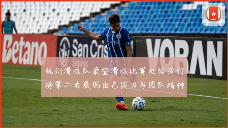 杭州滑板队荣登滑板比赛经验排行榜第二名展现出色实力与团队精神MBA