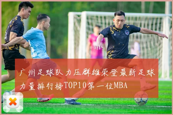 广州足球队力压群雄荣登最新足球力量排行榜TOP10第一位MBA