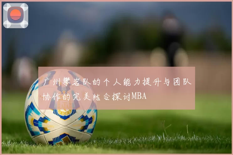 广州攀岩队的个人能力提升与团队协作的完美结合探讨MBA