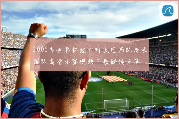 2006年世界杯经典对决巴西队与法国队高清比赛视频下载链接分享