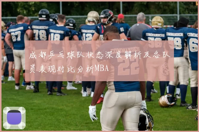 成都乒乓球队状态深度解析及各队员表现对比分析MBA