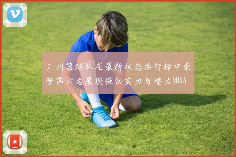 广州篮球队在最新状态排行榜中荣登第六名展现强劲实力与潜力MBA