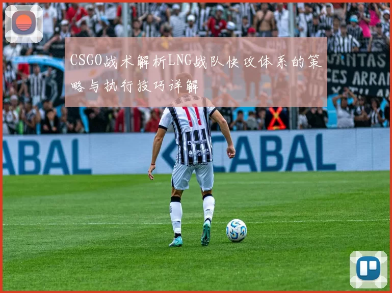 CSGO战术解析LNG战队快攻体系的策略与执行技巧详解