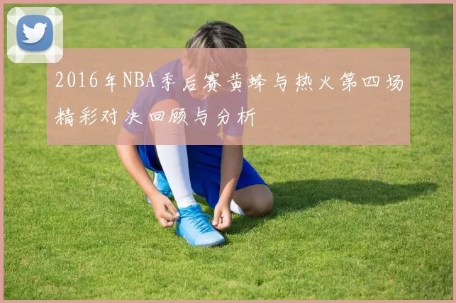 2016年NBA季后赛黄蜂与热火第四场精彩对决回顾与分析