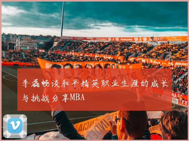 李磊畅谈和平精英职业生涯的成长与挑战分享MBA