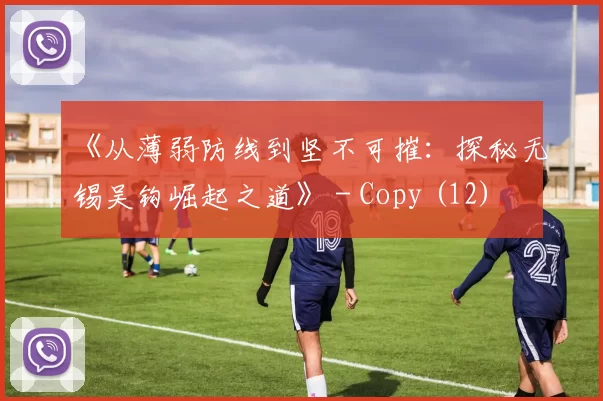 《从薄弱防线到坚不可摧：探秘无锡吴钩崛起之道》 - Copy (12)