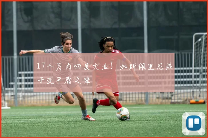17个月内四度失业！加斯佩里尼弟子变平庸之辈
