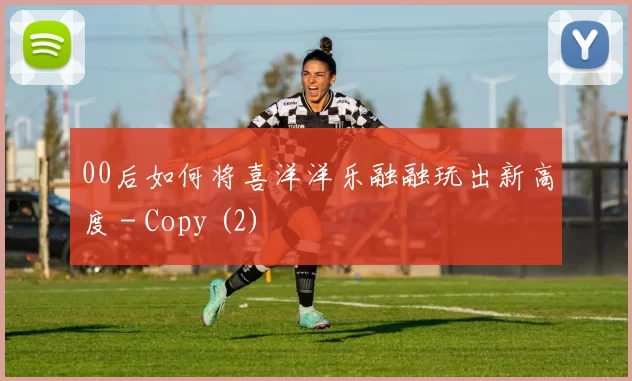 00后如何将喜洋洋乐融融玩出新高度 - Copy (2)