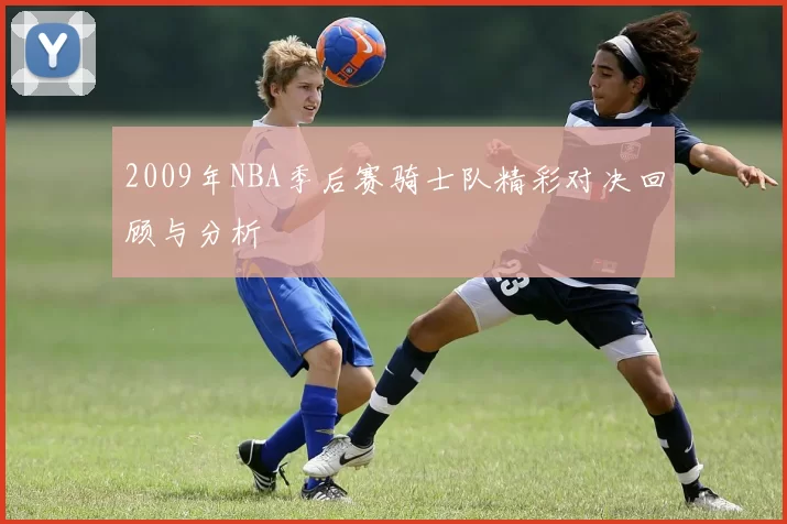 2009年NBA季后赛骑士队精彩对决回顾与分析
