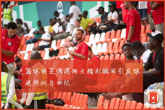 篮球明星偶遇街头精彩瞬间引发球迷热议与回忆