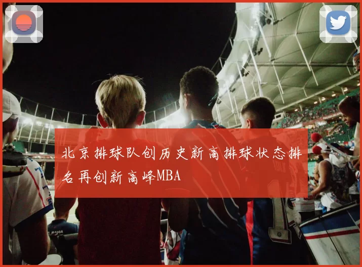北京排球队创历史新高排球状态排名再创新高峰MBA