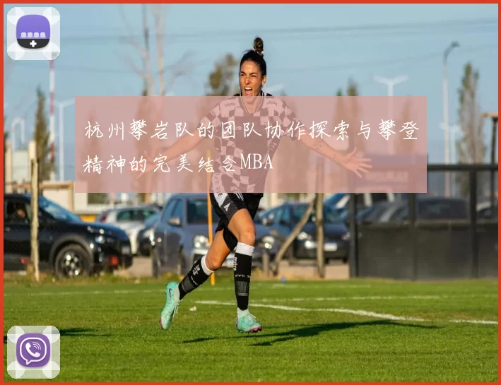 杭州攀岩队的团队协作探索与攀登精神的完美结合MBA