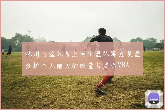 杭州飞盘队与上海飞盘队赛后复盘分析个人能力的较量与启示MBA
