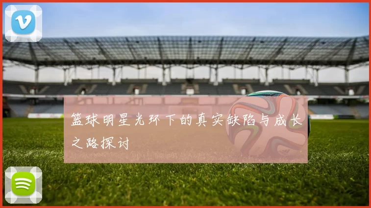 篮球明星光环下的真实缺陷与成长之路探讨